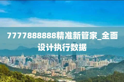 7777888888精准新管家_全面设计执行数据