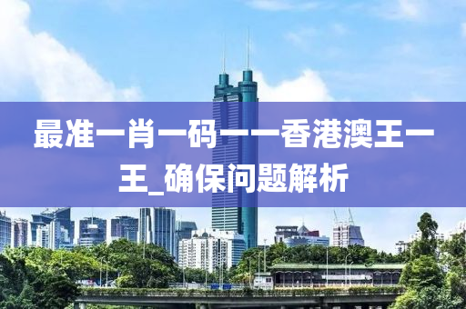 最准一肖一码一一香港澳王一王_确保问题解析