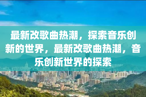 最新改歌曲热潮，探索音乐创新的世界，最新改歌曲热潮，音乐创新世界的探索