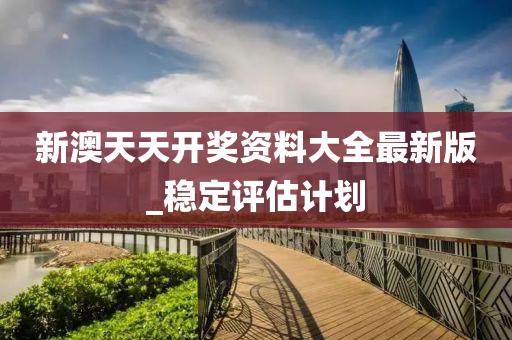 新澳天天开奖资料大全最新版_稳定评估计划