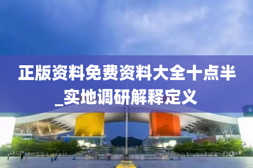 正版资料免费资料大全十点半_实地调研解释定义