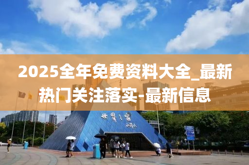 2025全年免费资料大全_最新热门关注落实-最新信息