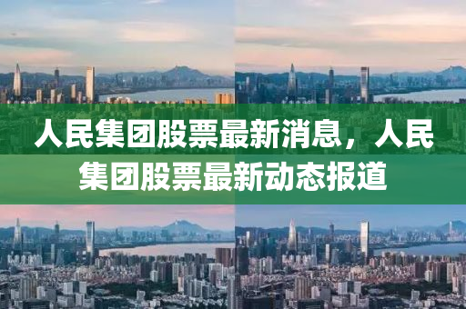 人民集团股票最新消息，人民集团股票最新动态报道