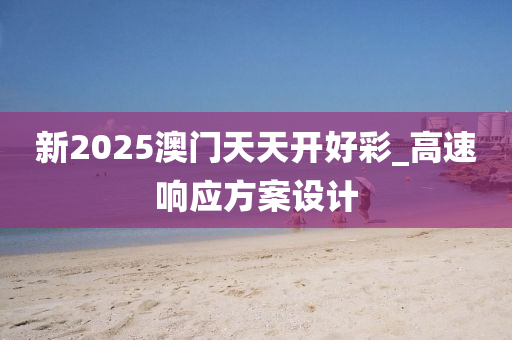 新2025澳门天天开好彩_高速响应方案设计