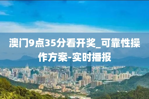 澳门9点35分看开奖_可靠性操作方案-实时播报