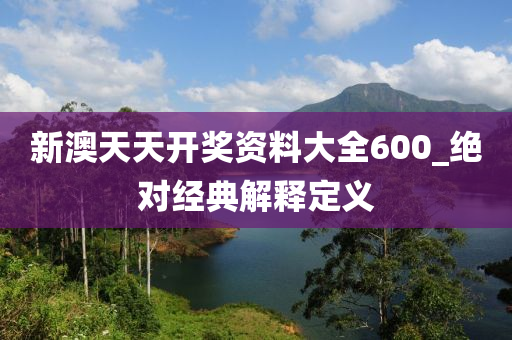 新澳天天开奖资料大全600_绝对经典解释定义