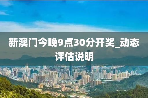 新澳门今晚9点30分开奖_动态评估说明