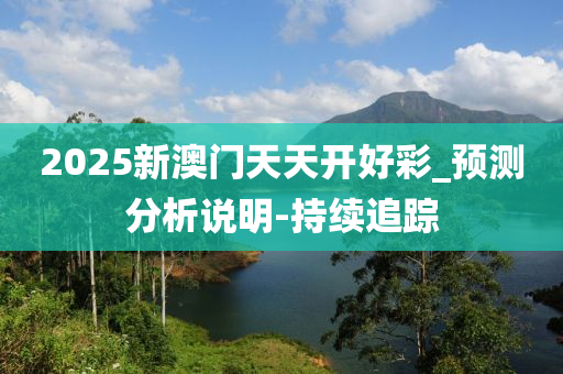 2025新澳门天天开好彩_预测分析说明-持续追踪