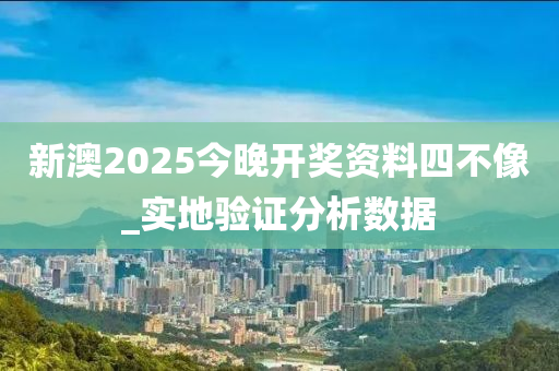 新澳2025今晚开奖资料四不像_实地验证分析数据