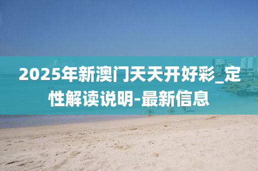2025年新澳门天天开好彩_定性解读说明-最新信息