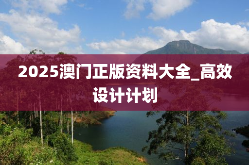 2025澳门正版资料大全_高效设计计划