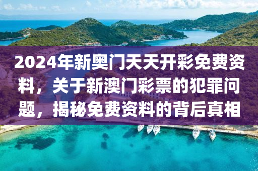 2024年新奥门天天开彩免费资料，关于新澳门彩票的犯罪问题，揭秘免费资料的背后真相