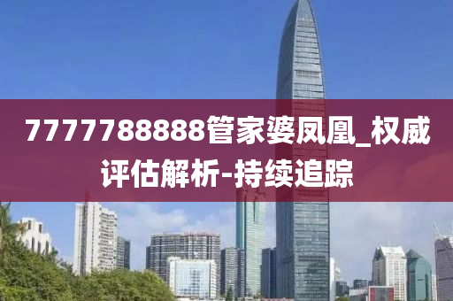 7777788888管家婆凤凰_权威评估解析-持续追踪