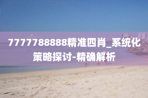 7777788888精准四肖_系统化策略探讨-精确解析