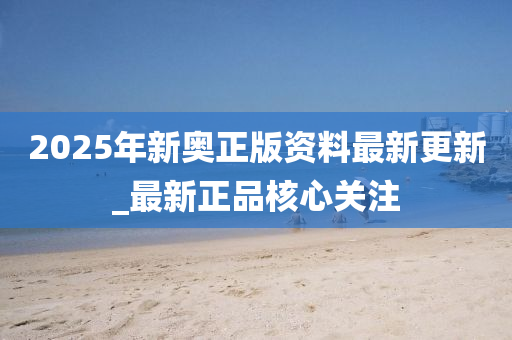 2025年新奥正版资料最新更新_最新正品核心关注