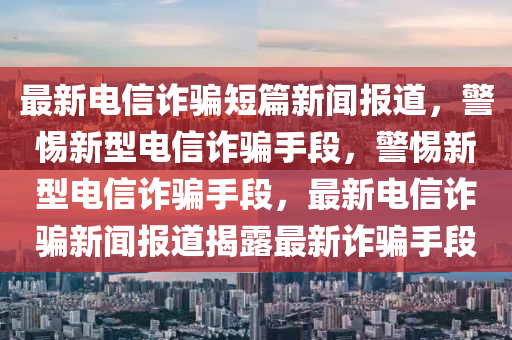 最新电信诈骗短篇新闻报道，警惕新型电信诈骗手段，警惕新型电信诈骗手段，最新电信诈骗新闻报道揭露最新诈骗手段