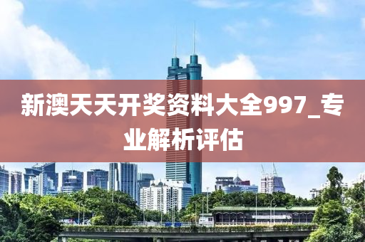 新澳天天开奖资料大全997_专业解析评估