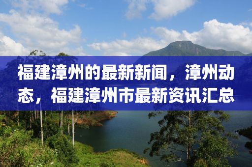 福建漳州的最新新闻，漳州动态，福建漳州市最新资讯汇总