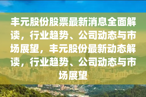 丰元股份股票最新消息全面解读，行业趋势、公司动态与市场展望，丰元股份最新动态解读，行业趋势、公司动态与市场展望