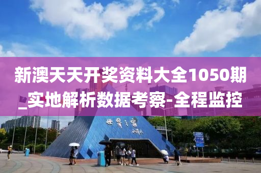 新澳天天开奖资料大全1050期_实地解析数据考察-全程监控