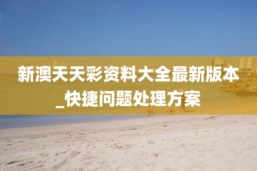 新澳天天彩资料大全最新版本_快捷问题处理方案