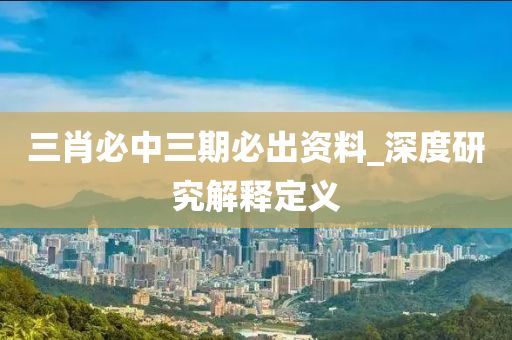 三肖必中三期必出资料_深度研究解释定义
