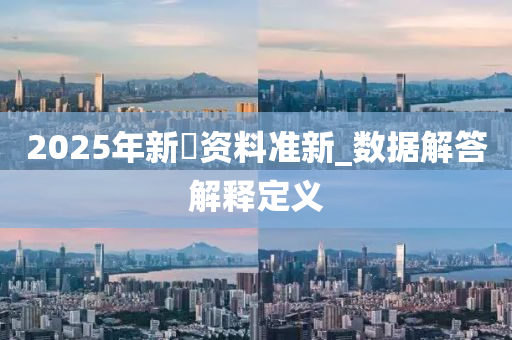 2025年新奧资料准新_数据解答解释定义