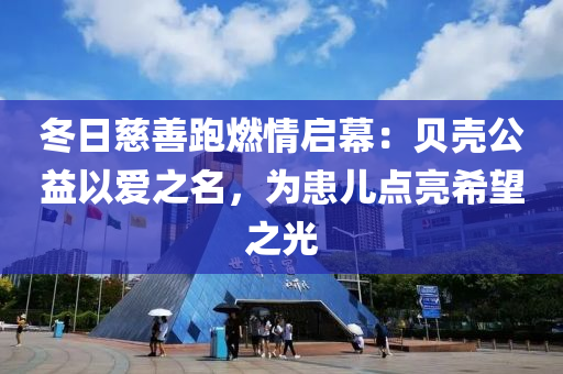冬日慈善跑燃情启幕：贝壳公益以爱之名，为患儿点亮希望之光