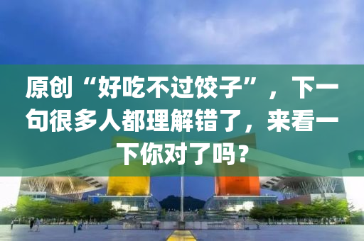原创“好吃不过饺子”，下一句很多人都理解错了，来看一下你对了吗？