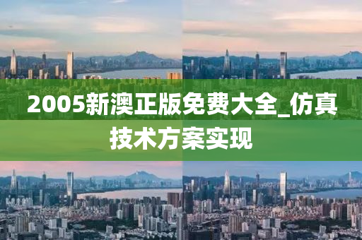 2005新澳正版免费大全_仿真技术方案实现