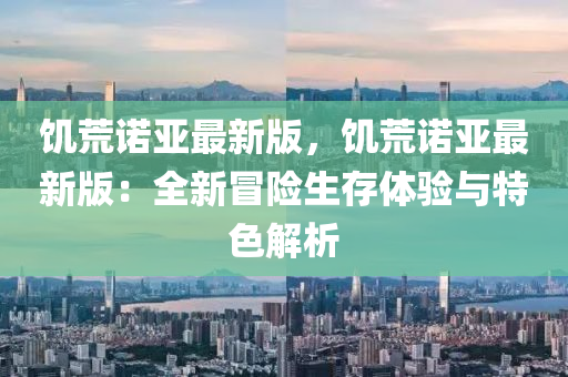 饥荒诺亚最新版，饥荒诺亚最新版：全新冒险生存体验与特色解析