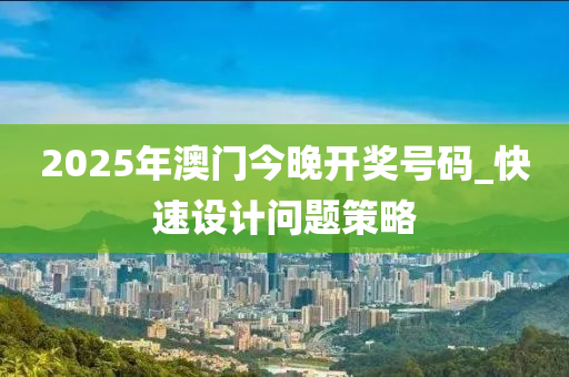 2025年澳门今晚开奖号码_快速设计问题策略
