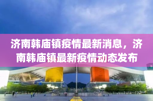济南韩庙镇疫情最新消息，济南韩庙镇最新疫情动态发布