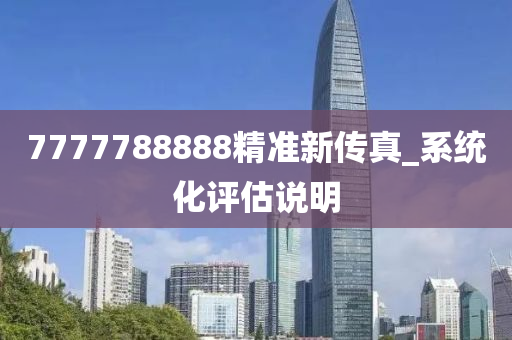7777788888精准新传真_系统化评估说明