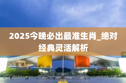 2025今晚必出最准生肖_绝对经典灵活解析