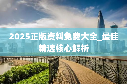 2025正版资料免费大全_最佳精选核心解析
