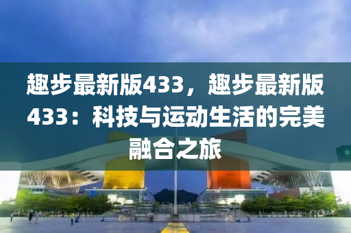 趣步最新版433，趣步最新版433：科技与运动生活的完美融合之旅