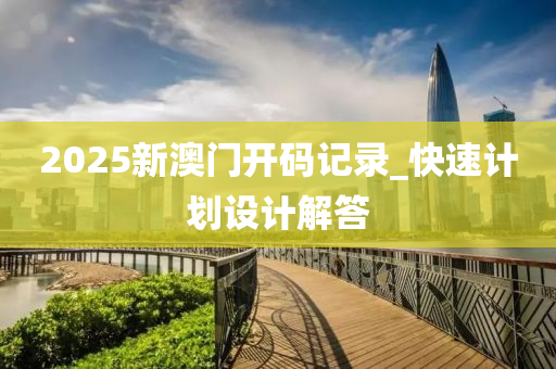 2025新澳门开码记录_快速计划设计解答