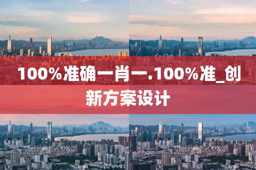 100%准确一肖一.100%准_创新方案设计