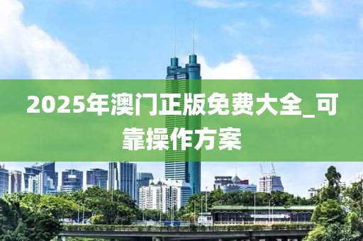 2025年澳门正版免费大全_可靠操作方案