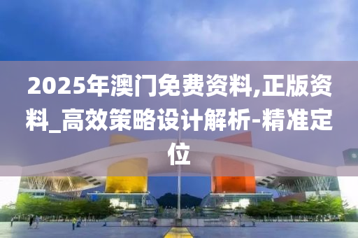 2025年澳门免费资料,正版资料_高效策略设计解析-精准定位