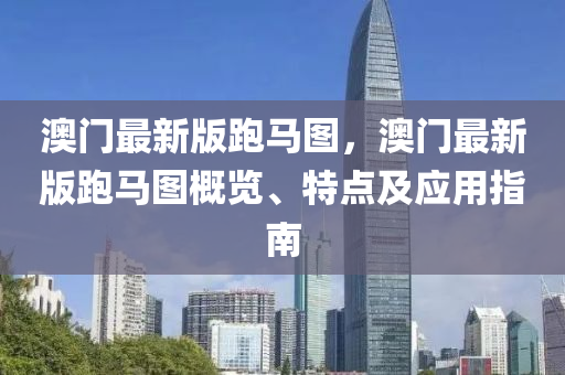 澳门最新版跑马图，澳门最新版跑马图概览、特点及应用指南