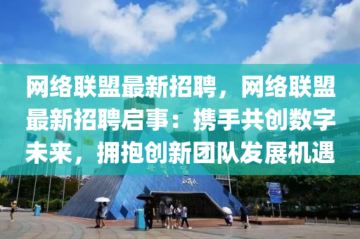 网络联盟最新招聘，网络联盟最新招聘启事：携手共创数字未来，拥抱创新团队发展机遇