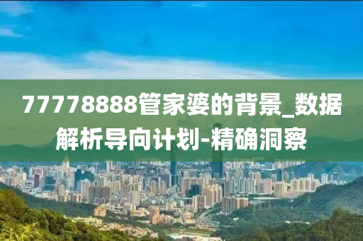 77778888管家婆的背景_数据解析导向计划-精确洞察