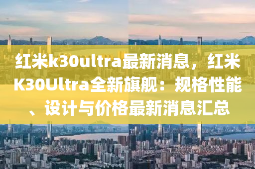 红米k30ultra最新消息，红米K30Ultra全新旗舰：规格性能、设计与价格最新消息汇总