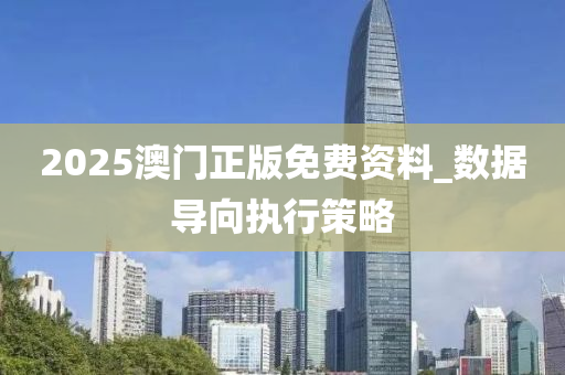 2025澳门正版免费资料_数据导向执行策略