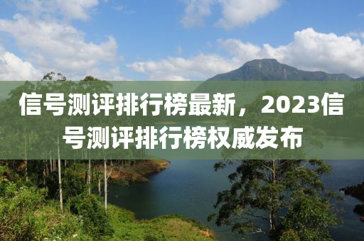 信号测评排行榜最新，2023信号测评排行榜权威发布
