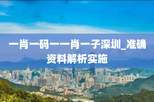 一肖一码一一肖一子深圳_准确资料解析实施