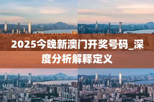 2025今晚新澳门开奖号码_深度分析解释定义