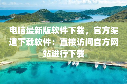电脑最新版软件下载，官方渠道下载软件：直接访问官方网站进行下载